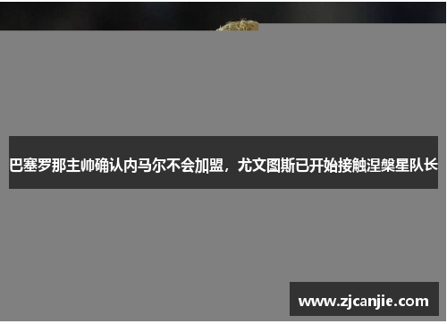 巴塞罗那主帅确认内马尔不会加盟，尤文图斯已开始接触涅槃星队长