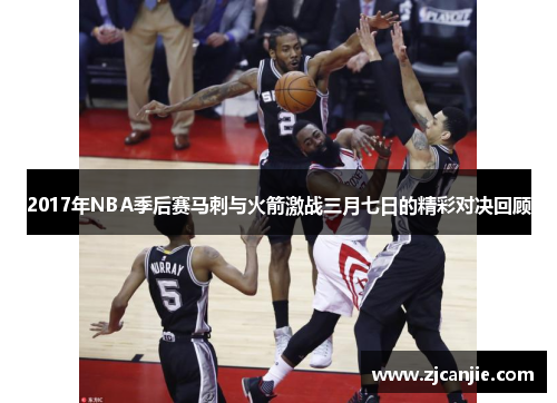 2017年NBA季后赛马刺与火箭激战三月七日的精彩对决回顾