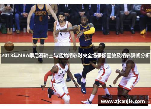 2018年NBA季后赛骑士与猛龙精彩对决全场录像回放及精彩瞬间分析