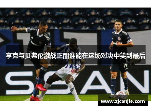 亨克与贝弗伦激战正酣谁能在这场对决中笑到最后