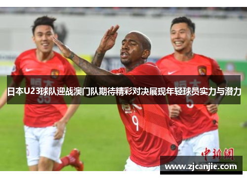 日本U23球队迎战澳门队期待精彩对决展现年轻球员实力与潜力