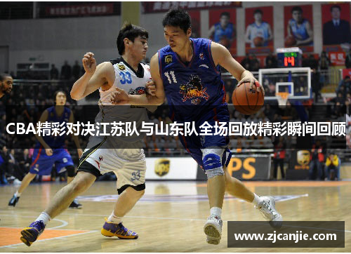 CBA精彩对决江苏队与山东队全场回放精彩瞬间回顾