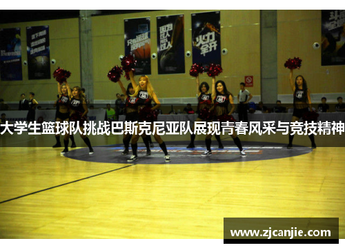 大学生篮球队挑战巴斯克尼亚队展现青春风采与竞技精神