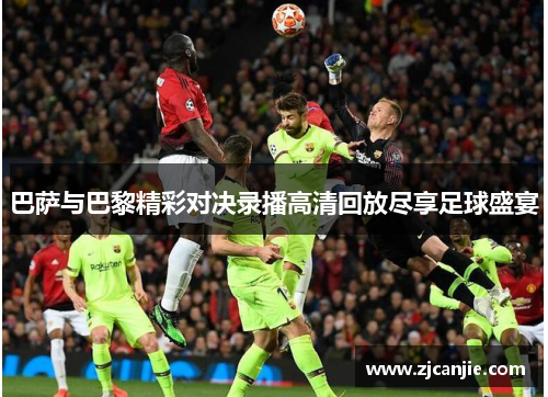 巴萨与巴黎精彩对决录播高清回放尽享足球盛宴
