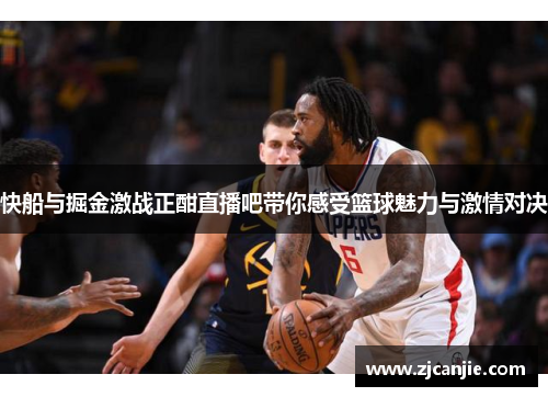 快船与掘金激战正酣直播吧带你感受篮球魅力与激情对决