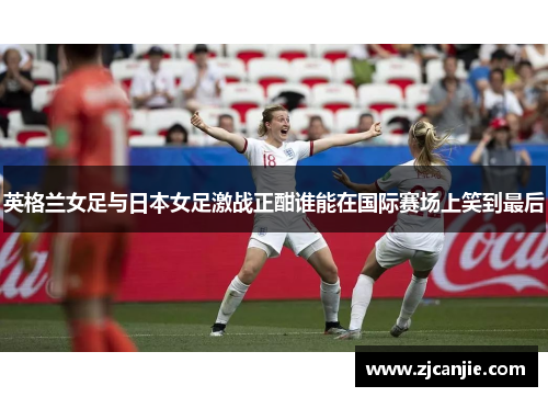 英格兰女足与日本女足激战正酣谁能在国际赛场上笑到最后