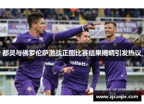 都灵与佛罗伦萨激战正酣比赛结果揭晓引发热议