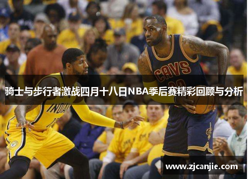 骑士与步行者激战四月十八日NBA季后赛精彩回顾与分析